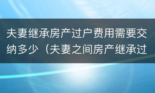 夫妻继承房产过户费用需要交纳多少（夫妻之间房产继承过户手续费多少钱）