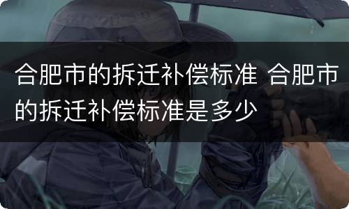 合肥市的拆迁补偿标准 合肥市的拆迁补偿标准是多少