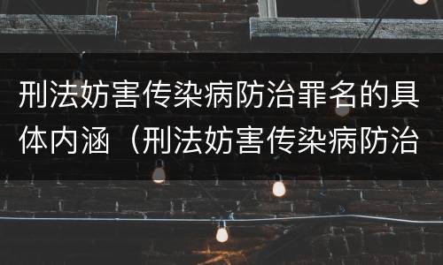 刑法妨害传染病防治罪名的具体内涵（刑法妨害传染病防治罪名的具体内涵包括）