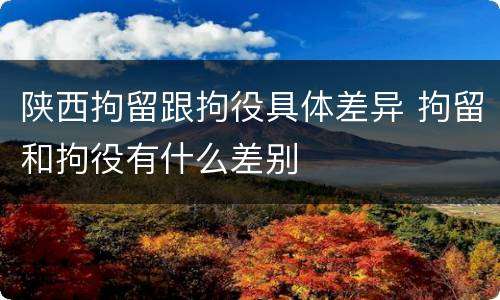 陕西拘留跟拘役具体差异 拘留和拘役有什么差别
