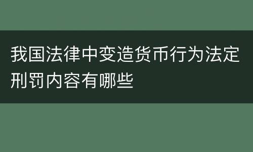 我国法律中变造货币行为法定刑罚内容有哪些