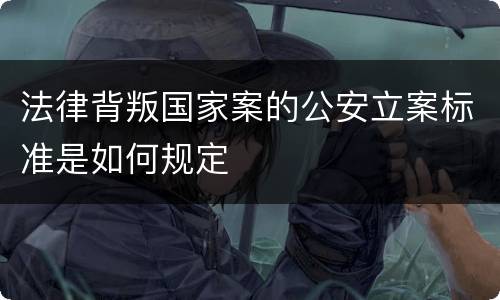 法律背叛国家案的公安立案标准是如何规定