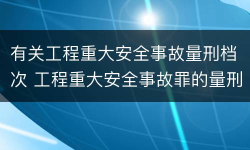 有关工程重大安全事故量刑档次 工程重大安全事故罪的量刑标准