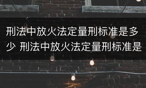 刑法中放火法定量刑标准是多少 刑法中放火法定量刑标准是多少年