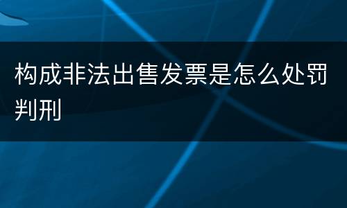 构成非法出售发票是怎么处罚判刑