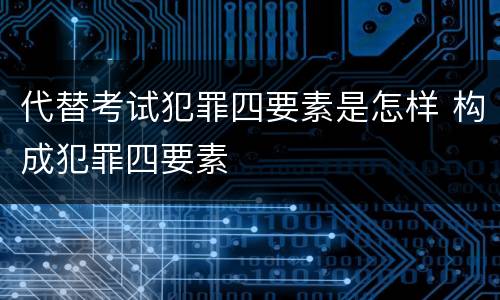 代替考试犯罪四要素是怎样 构成犯罪四要素