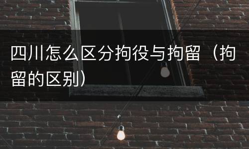 四川怎么区分拘役与拘留（拘留的区别）