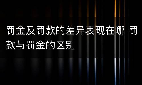 罚金及罚款的差异表现在哪 罚款与罚金的区别