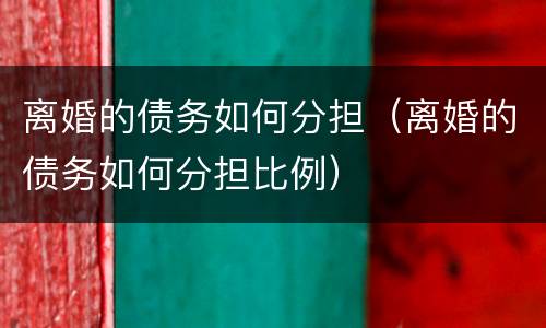 离婚的债务如何分担（离婚的债务如何分担比例）