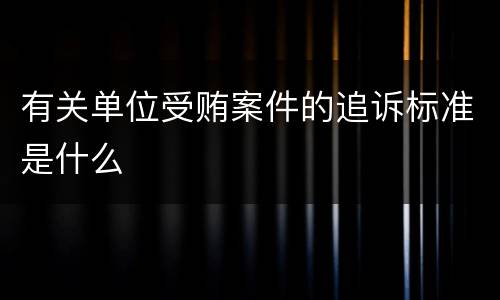 有关单位受贿案件的追诉标准是什么