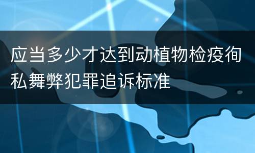 应当多少才达到动植物检疫徇私舞弊犯罪追诉标准
