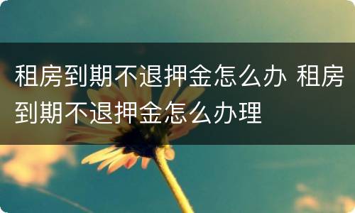 租房到期不退押金怎么办 租房到期不退押金怎么办理