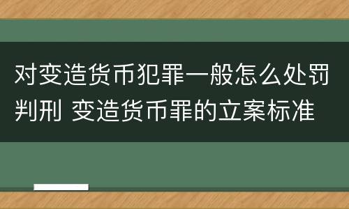 对变造货币犯罪一般怎么处罚判刑 变造货币罪的立案标准