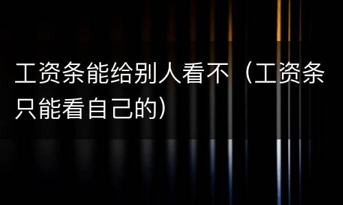 工资条能给别人看不（工资条只能看自己的）
