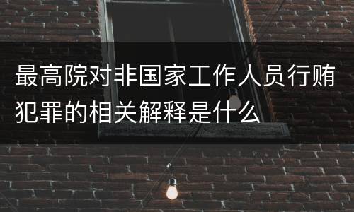 最高院对非国家工作人员行贿犯罪的相关解释是什么