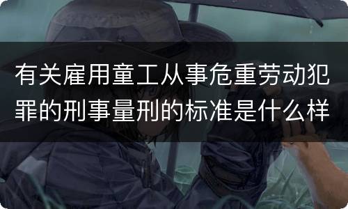 有关雇用童工从事危重劳动犯罪的刑事量刑的标准是什么样的