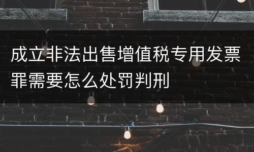 成立非法出售增值税专用发票罪需要怎么处罚判刑
