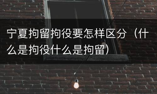宁夏拘留拘役要怎样区分（什么是拘役什么是拘留）