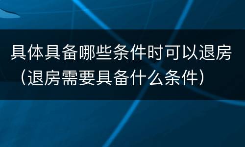 具体具备哪些条件时可以退房（退房需要具备什么条件）