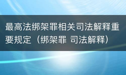 最高法绑架罪相关司法解释重要规定（绑架罪 司法解释）