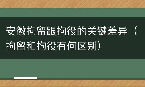 安徽拘留跟拘役的关键差异（拘留和拘役有何区别）