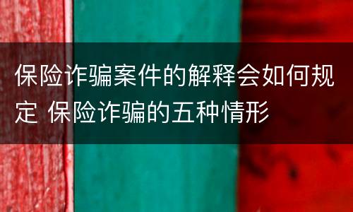 保险诈骗案件的解释会如何规定 保险诈骗的五种情形
