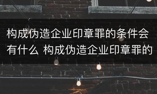构成伪造企业印章罪的条件会有什么 构成伪造企业印章罪的条件会有什么影响