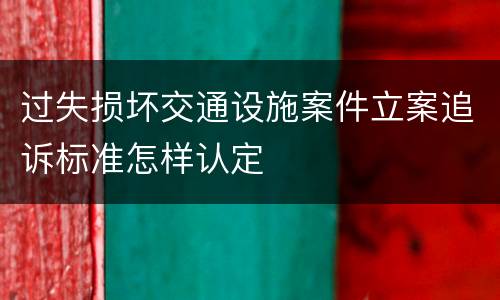 过失损坏交通设施案件立案追诉标准怎样认定