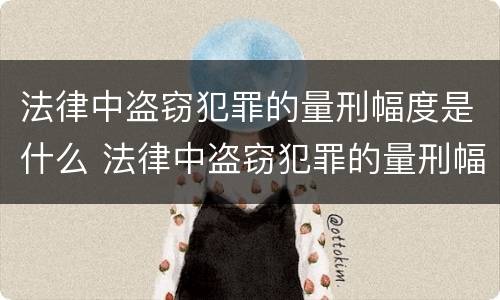 法律中盗窃犯罪的量刑幅度是什么 法律中盗窃犯罪的量刑幅度是什么标准