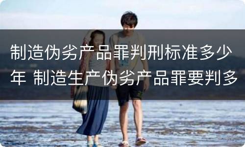 制造伪劣产品罪判刑标准多少年 制造生产伪劣产品罪要判多少年