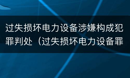 过失损坏电力设备涉嫌构成犯罪判处（过失损坏电力设备罪案例）