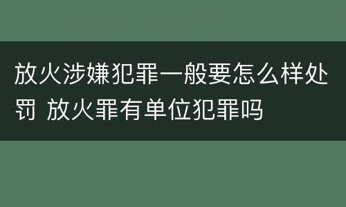 放火涉嫌犯罪一般要怎么样处罚 放火罪有单位犯罪吗