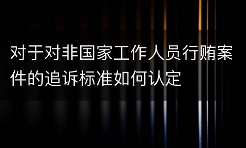 对于对非国家工作人员行贿案件的追诉标准如何认定