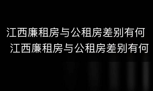江西廉租房与公租房差别有何 江西廉租房与公租房差别有何区别