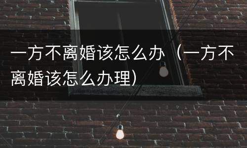 一方不离婚该怎么办（一方不离婚该怎么办理）