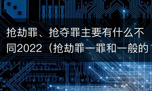 抢劫罪、抢夺罪主要有什么不同2022（抢劫罪一罪和一般的抢劫罪）