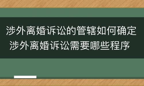 涉外离婚诉讼的管辖如何确定 涉外离婚诉讼需要哪些程序