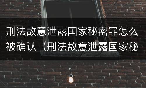 刑法故意泄露国家秘密罪怎么被确认（刑法故意泄露国家秘密罪怎么被确认的）
