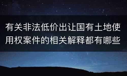有关非法低价出让国有土地使用权案件的相关解释都有哪些