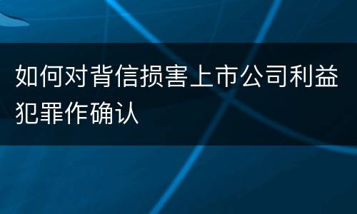 如何对背信损害上市公司利益犯罪作确认