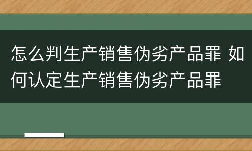 怎么判生产销售伪劣产品罪 如何认定生产销售伪劣产品罪