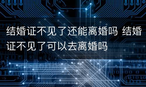 结婚证不见了还能离婚吗 结婚证不见了可以去离婚吗