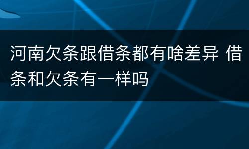 河南欠条跟借条都有啥差异 借条和欠条有一样吗