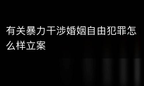 有关暴力干涉婚姻自由犯罪怎么样立案