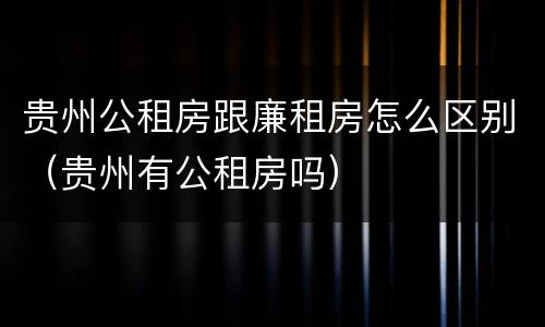 贵州公租房跟廉租房怎么区别（贵州有公租房吗）