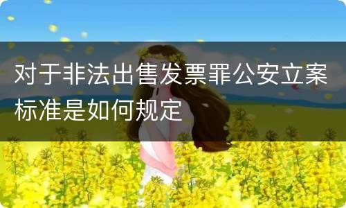 对于非法出售发票罪公安立案标准是如何规定