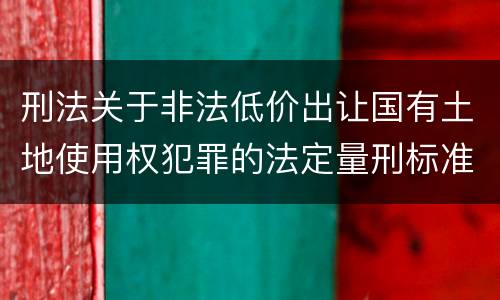 刑法关于非法低价出让国有土地使用权犯罪的法定量刑标准是怎样的