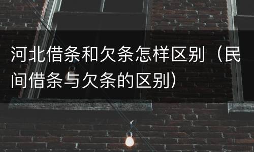 河北借条和欠条怎样区别（民间借条与欠条的区别）