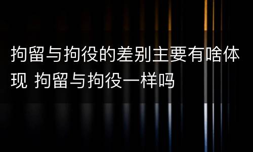 拘留与拘役的差别主要有啥体现 拘留与拘役一样吗