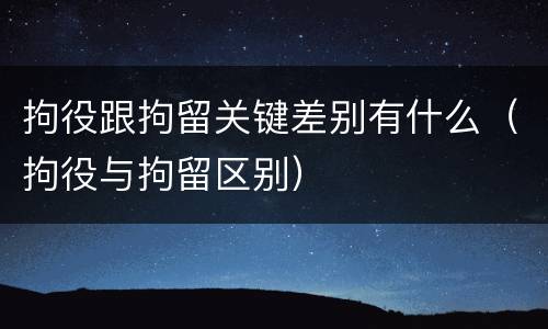 拘役跟拘留关键差别有什么（拘役与拘留区别）